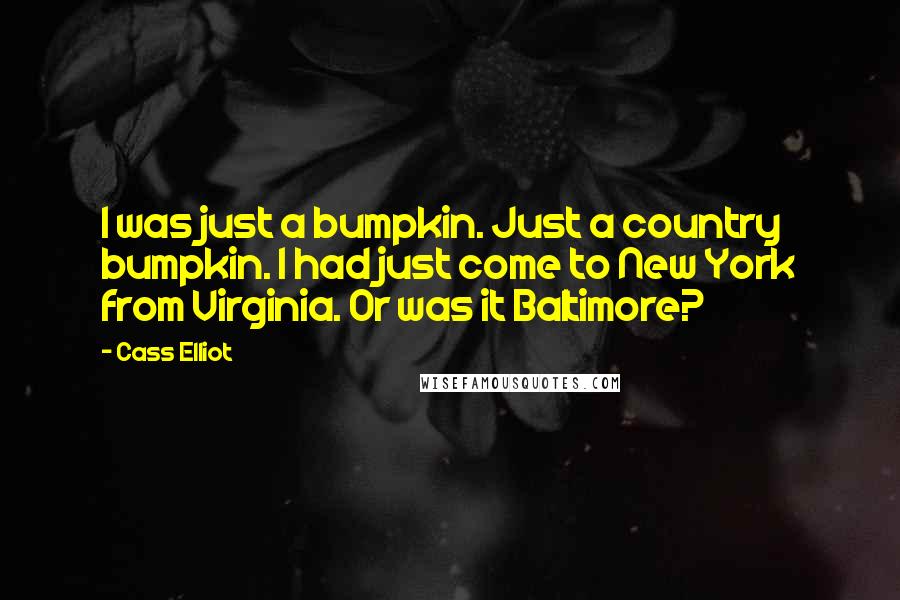 Cass Elliot Quotes: I was just a bumpkin. Just a country bumpkin. I had just come to New York from Virginia. Or was it Baltimore?