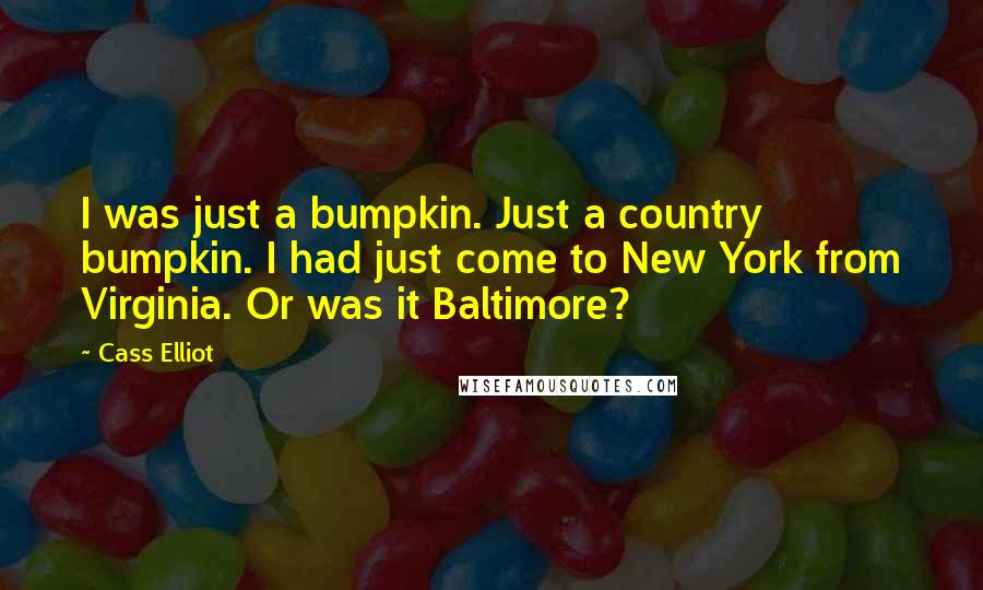 Cass Elliot Quotes: I was just a bumpkin. Just a country bumpkin. I had just come to New York from Virginia. Or was it Baltimore?