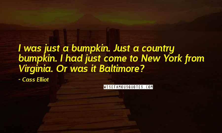 Cass Elliot Quotes: I was just a bumpkin. Just a country bumpkin. I had just come to New York from Virginia. Or was it Baltimore?