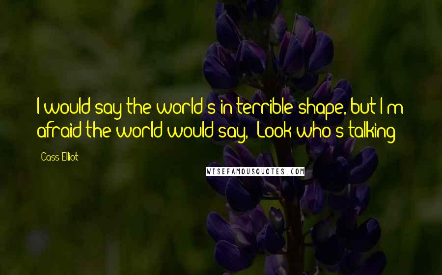 Cass Elliot Quotes: I would say the world's in terrible shape, but I'm afraid the world would say, 'Look who's talking!'