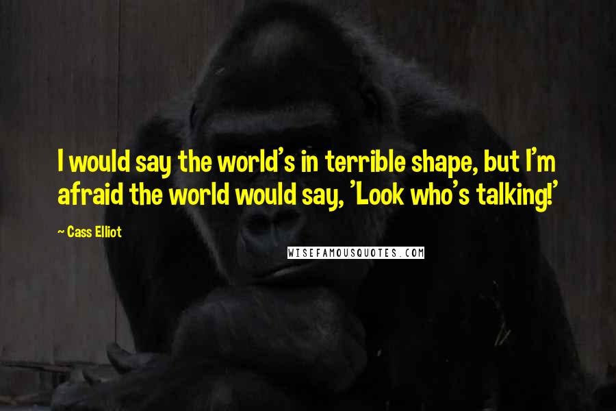 Cass Elliot Quotes: I would say the world's in terrible shape, but I'm afraid the world would say, 'Look who's talking!'