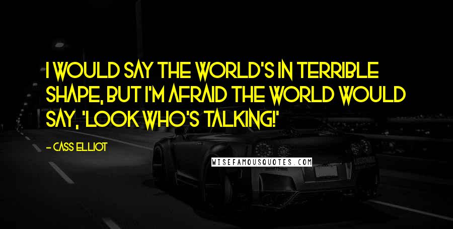 Cass Elliot Quotes: I would say the world's in terrible shape, but I'm afraid the world would say, 'Look who's talking!'