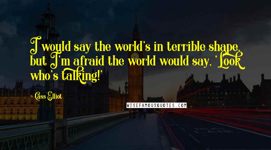 Cass Elliot Quotes: I would say the world's in terrible shape, but I'm afraid the world would say, 'Look who's talking!'