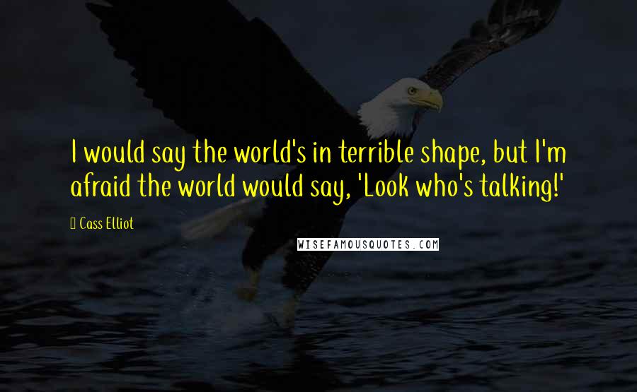 Cass Elliot Quotes: I would say the world's in terrible shape, but I'm afraid the world would say, 'Look who's talking!'