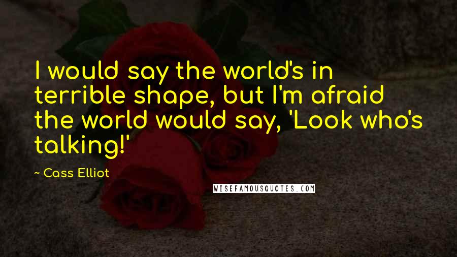 Cass Elliot Quotes: I would say the world's in terrible shape, but I'm afraid the world would say, 'Look who's talking!'