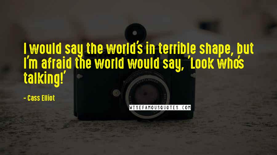 Cass Elliot Quotes: I would say the world's in terrible shape, but I'm afraid the world would say, 'Look who's talking!'