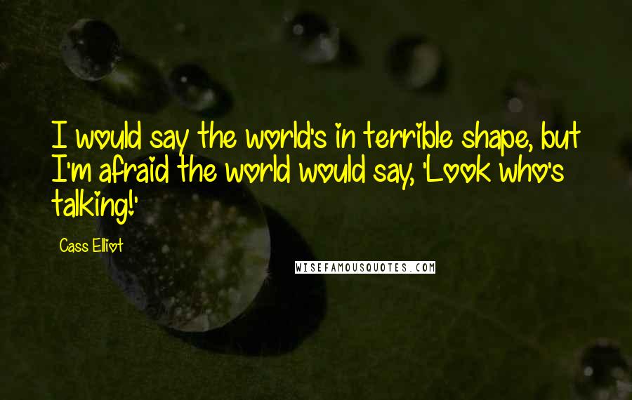 Cass Elliot Quotes: I would say the world's in terrible shape, but I'm afraid the world would say, 'Look who's talking!'