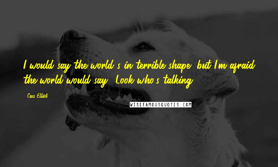 Cass Elliot Quotes: I would say the world's in terrible shape, but I'm afraid the world would say, 'Look who's talking!'