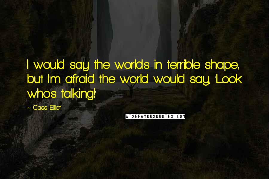 Cass Elliot Quotes: I would say the world's in terrible shape, but I'm afraid the world would say, 'Look who's talking!'