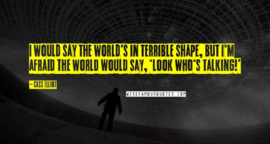 Cass Elliot Quotes: I would say the world's in terrible shape, but I'm afraid the world would say, 'Look who's talking!'