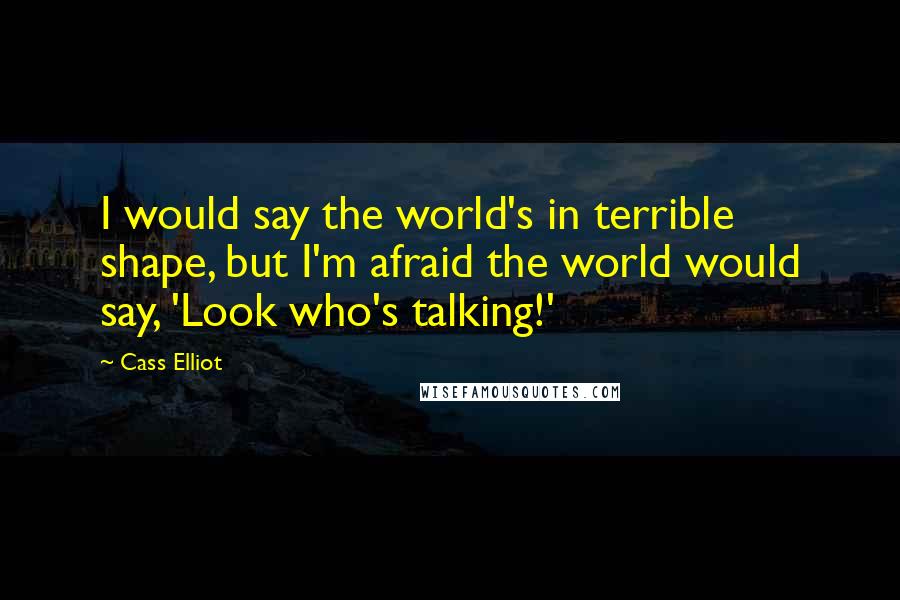 Cass Elliot Quotes: I would say the world's in terrible shape, but I'm afraid the world would say, 'Look who's talking!'