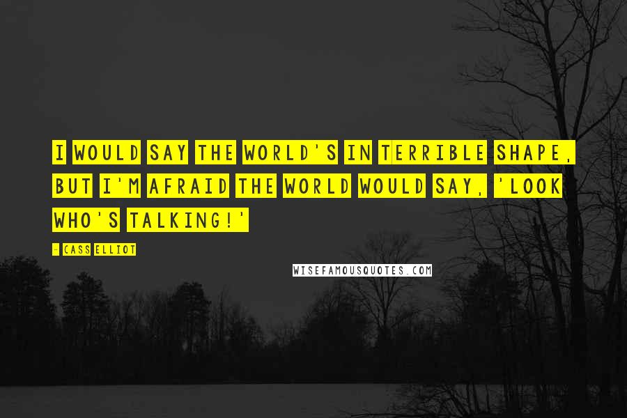 Cass Elliot Quotes: I would say the world's in terrible shape, but I'm afraid the world would say, 'Look who's talking!'