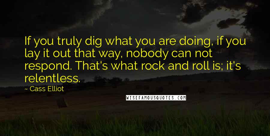 Cass Elliot Quotes: If you truly dig what you are doing, if you lay it out that way, nobody can not respond. That's what rock and roll is; it's relentless.
