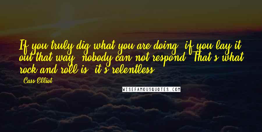 Cass Elliot Quotes: If you truly dig what you are doing, if you lay it out that way, nobody can not respond. That's what rock and roll is; it's relentless.