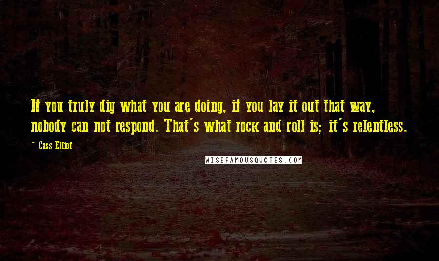 Cass Elliot Quotes: If you truly dig what you are doing, if you lay it out that way, nobody can not respond. That's what rock and roll is; it's relentless.