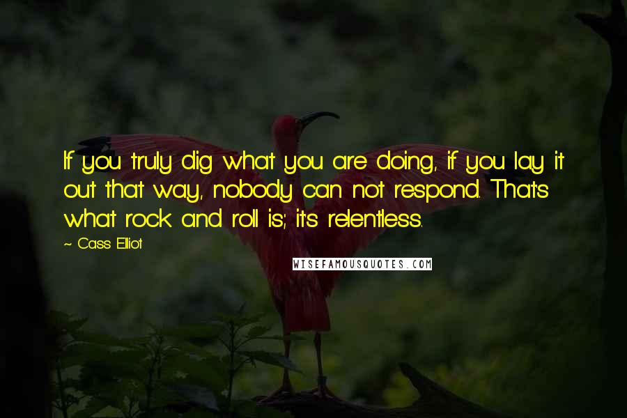 Cass Elliot Quotes: If you truly dig what you are doing, if you lay it out that way, nobody can not respond. That's what rock and roll is; it's relentless.