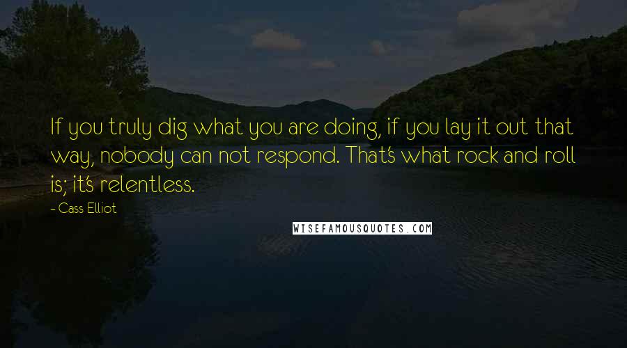 Cass Elliot Quotes: If you truly dig what you are doing, if you lay it out that way, nobody can not respond. That's what rock and roll is; it's relentless.