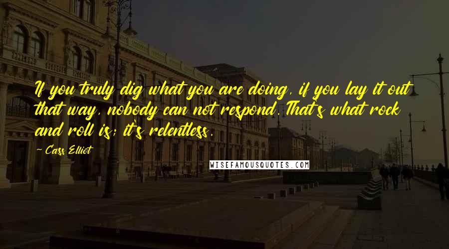 Cass Elliot Quotes: If you truly dig what you are doing, if you lay it out that way, nobody can not respond. That's what rock and roll is; it's relentless.