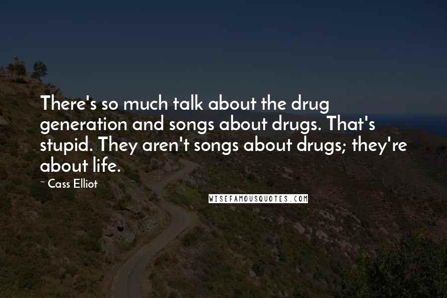 Cass Elliot Quotes: There's so much talk about the drug generation and songs about drugs. That's stupid. They aren't songs about drugs; they're about life.