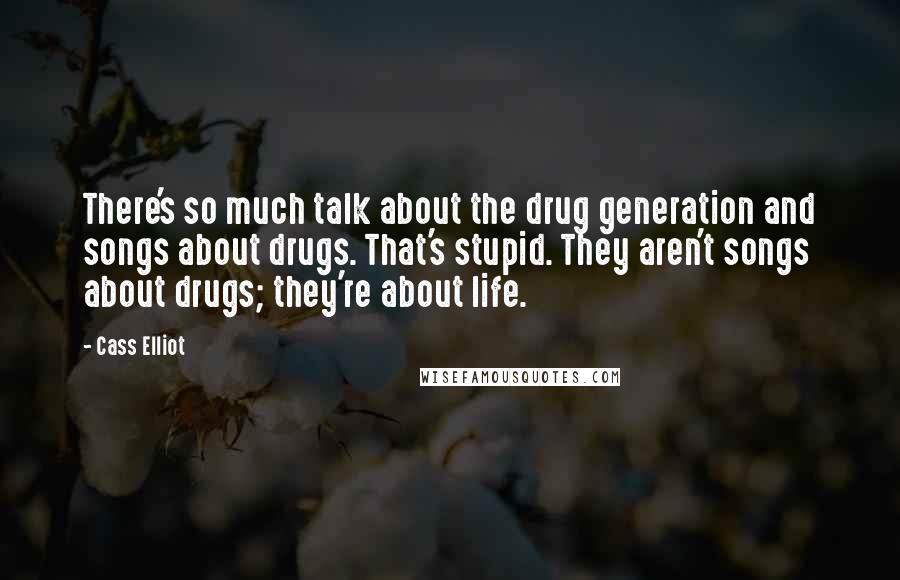 Cass Elliot Quotes: There's so much talk about the drug generation and songs about drugs. That's stupid. They aren't songs about drugs; they're about life.
