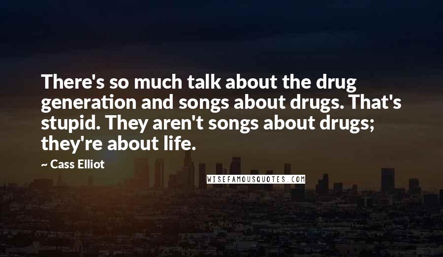 Cass Elliot Quotes: There's so much talk about the drug generation and songs about drugs. That's stupid. They aren't songs about drugs; they're about life.