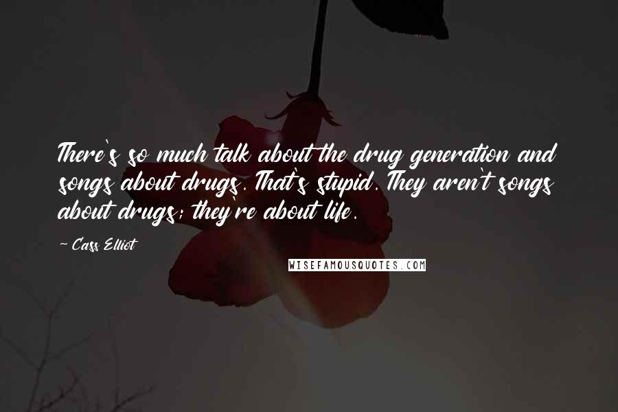 Cass Elliot Quotes: There's so much talk about the drug generation and songs about drugs. That's stupid. They aren't songs about drugs; they're about life.