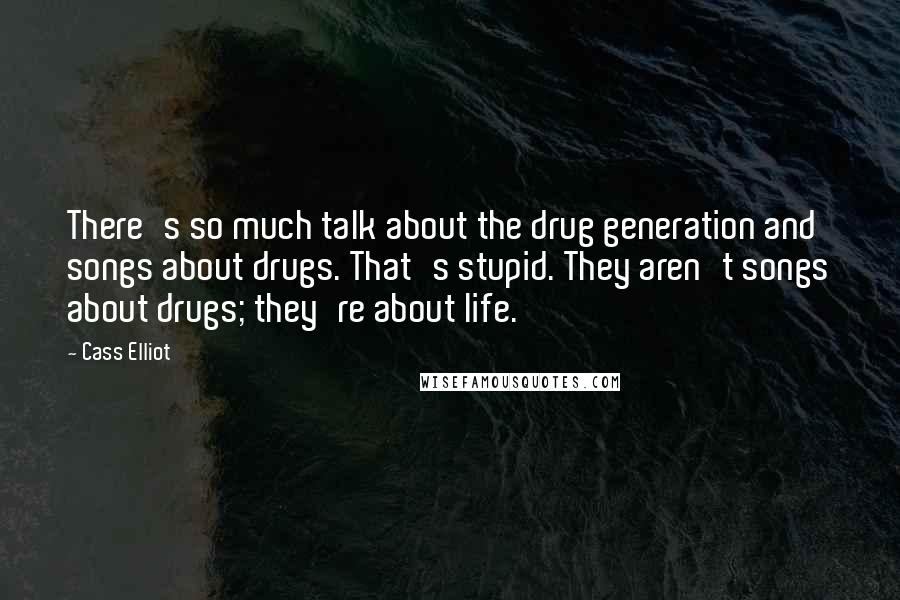 Cass Elliot Quotes: There's so much talk about the drug generation and songs about drugs. That's stupid. They aren't songs about drugs; they're about life.