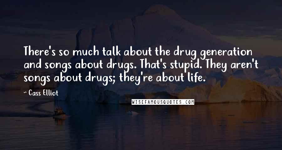 Cass Elliot Quotes: There's so much talk about the drug generation and songs about drugs. That's stupid. They aren't songs about drugs; they're about life.