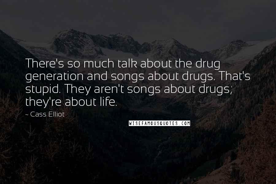 Cass Elliot Quotes: There's so much talk about the drug generation and songs about drugs. That's stupid. They aren't songs about drugs; they're about life.