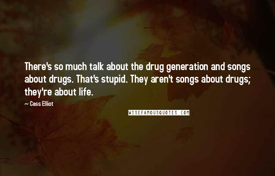 Cass Elliot Quotes: There's so much talk about the drug generation and songs about drugs. That's stupid. They aren't songs about drugs; they're about life.