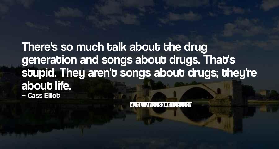 Cass Elliot Quotes: There's so much talk about the drug generation and songs about drugs. That's stupid. They aren't songs about drugs; they're about life.