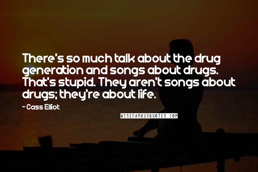 Cass Elliot Quotes: There's so much talk about the drug generation and songs about drugs. That's stupid. They aren't songs about drugs; they're about life.