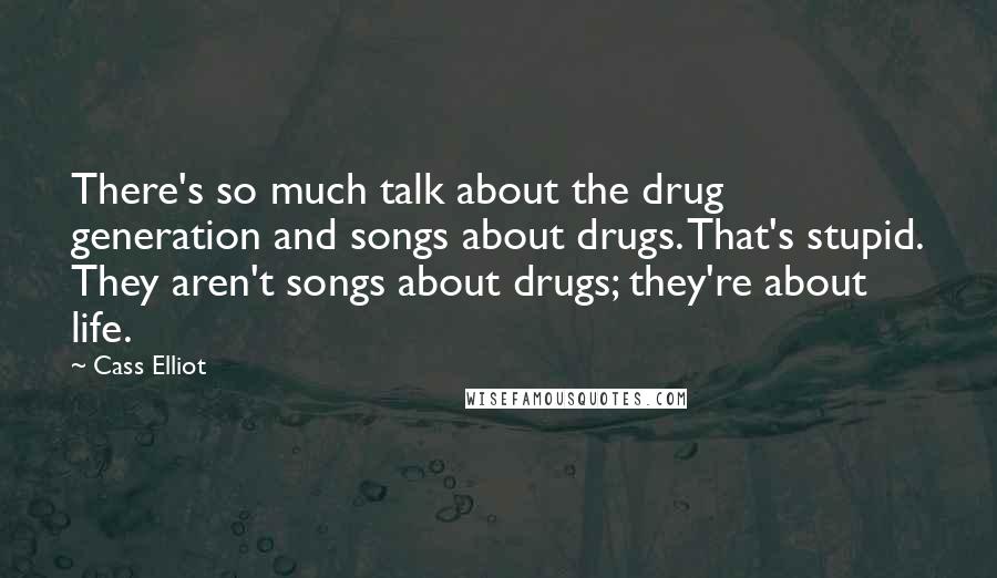 Cass Elliot Quotes: There's so much talk about the drug generation and songs about drugs. That's stupid. They aren't songs about drugs; they're about life.