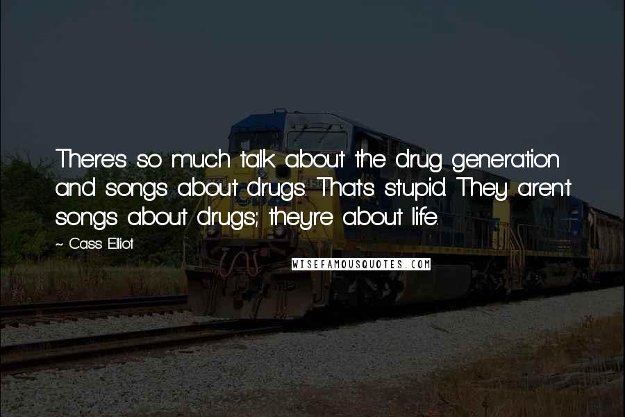 Cass Elliot Quotes: There's so much talk about the drug generation and songs about drugs. That's stupid. They aren't songs about drugs; they're about life.