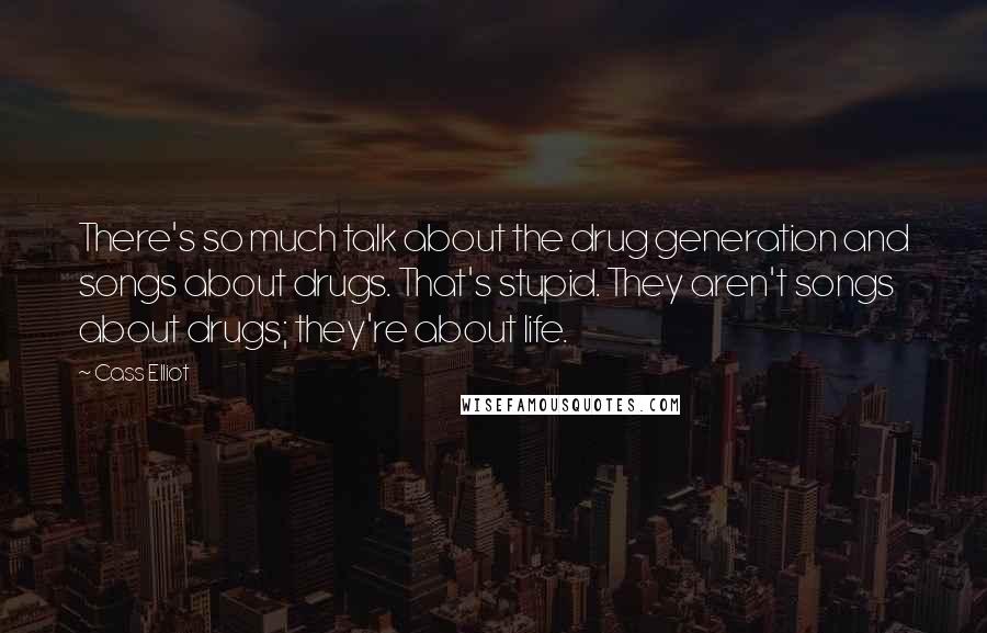 Cass Elliot Quotes: There's so much talk about the drug generation and songs about drugs. That's stupid. They aren't songs about drugs; they're about life.