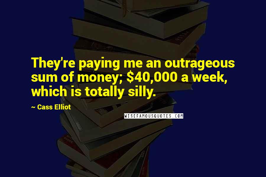 Cass Elliot Quotes: They're paying me an outrageous sum of money; $40,000 a week, which is totally silly.