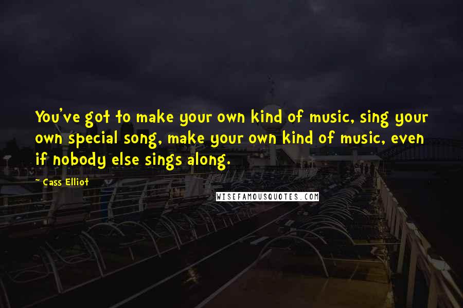 Cass Elliot Quotes: You've got to make your own kind of music, sing your own special song, make your own kind of music, even if nobody else sings along.