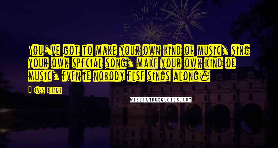 Cass Elliot Quotes: You've got to make your own kind of music, sing your own special song, make your own kind of music, even if nobody else sings along.