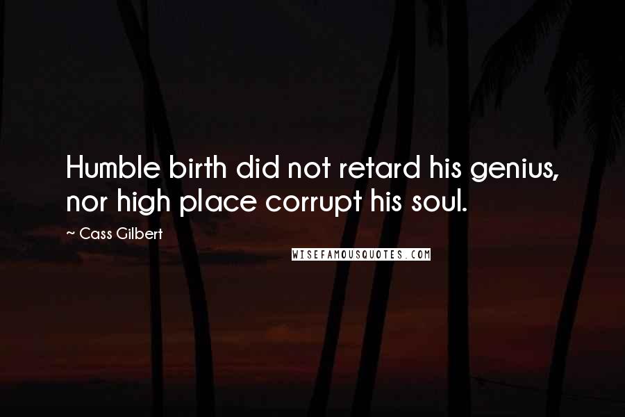 Cass Gilbert Quotes: Humble birth did not retard his genius, nor high place corrupt his soul.