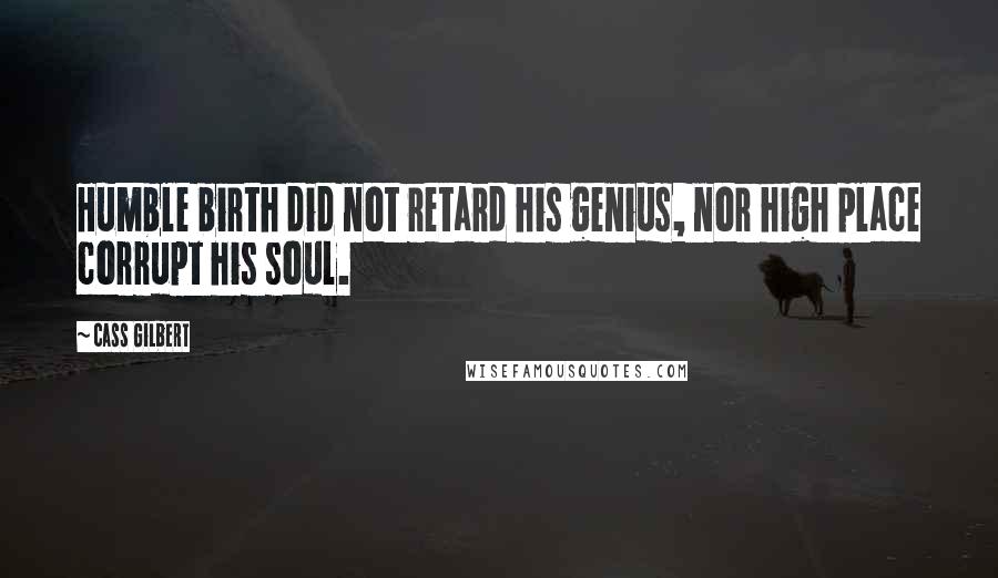 Cass Gilbert Quotes: Humble birth did not retard his genius, nor high place corrupt his soul.