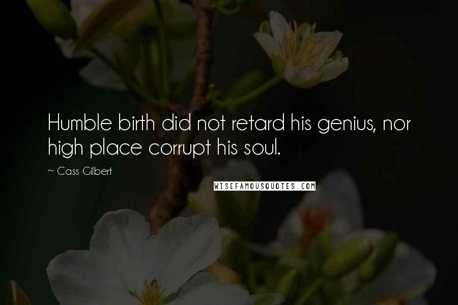 Cass Gilbert Quotes: Humble birth did not retard his genius, nor high place corrupt his soul.