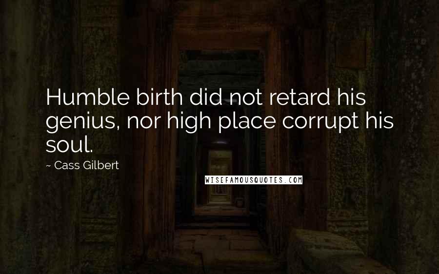 Cass Gilbert Quotes: Humble birth did not retard his genius, nor high place corrupt his soul.