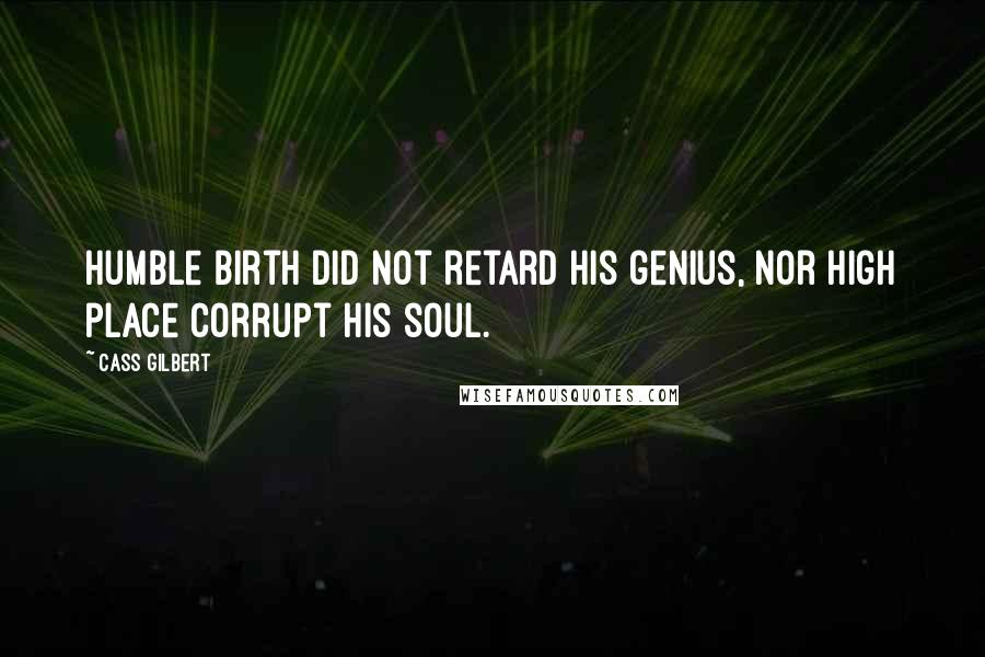 Cass Gilbert Quotes: Humble birth did not retard his genius, nor high place corrupt his soul.