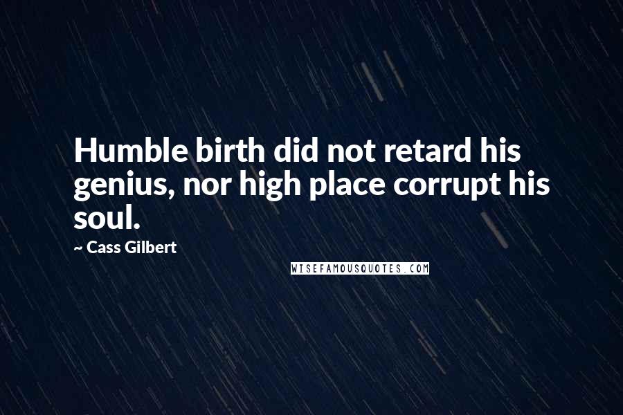 Cass Gilbert Quotes: Humble birth did not retard his genius, nor high place corrupt his soul.