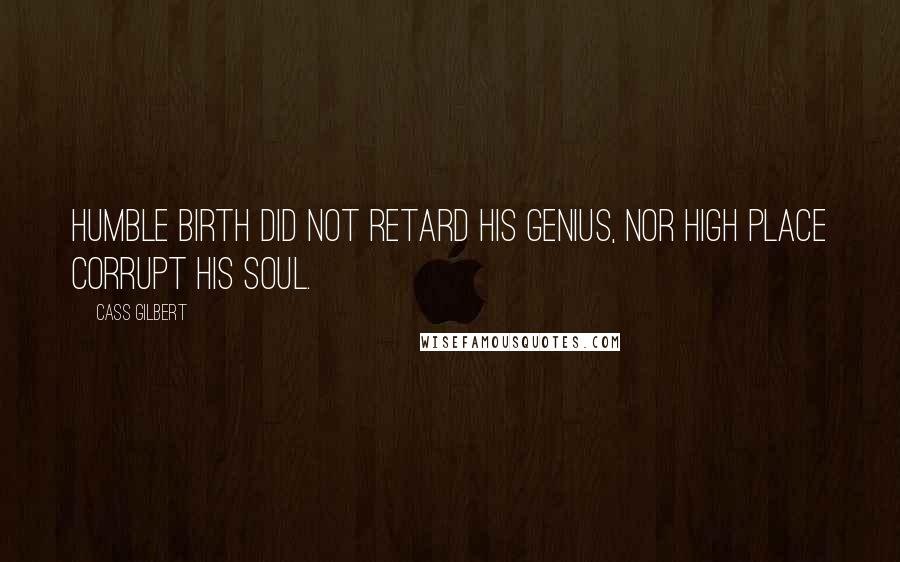 Cass Gilbert Quotes: Humble birth did not retard his genius, nor high place corrupt his soul.