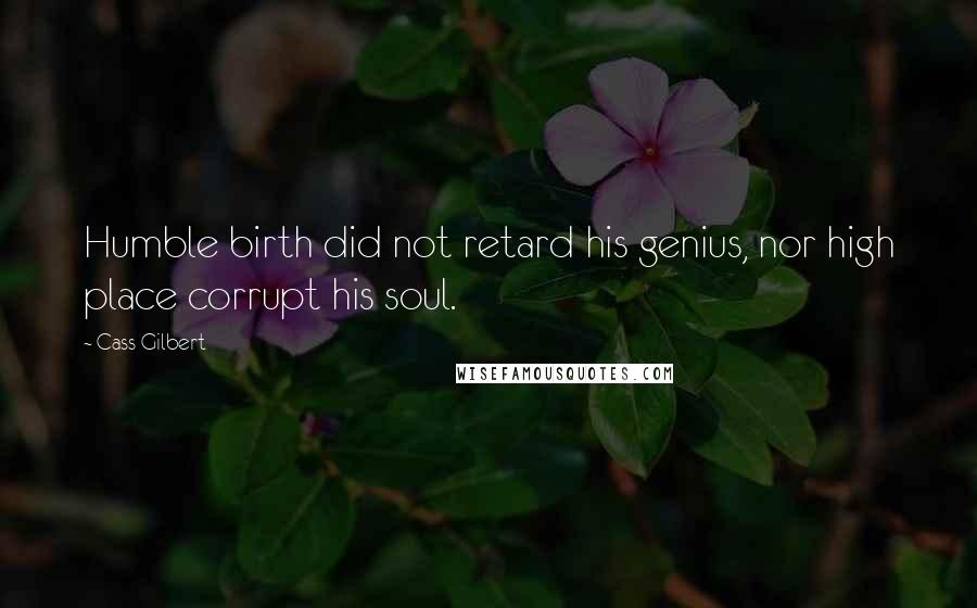 Cass Gilbert Quotes: Humble birth did not retard his genius, nor high place corrupt his soul.