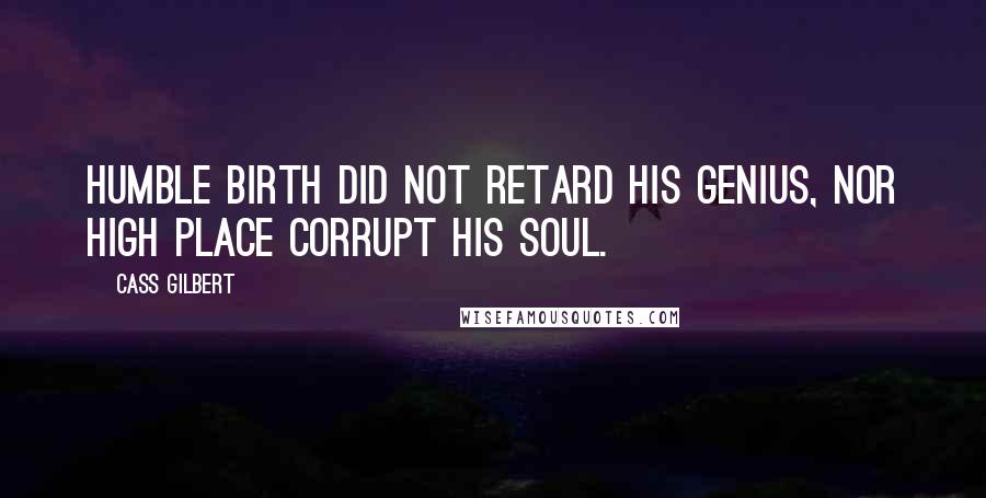 Cass Gilbert Quotes: Humble birth did not retard his genius, nor high place corrupt his soul.