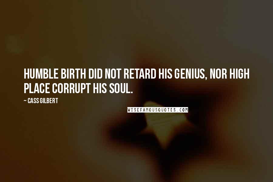 Cass Gilbert Quotes: Humble birth did not retard his genius, nor high place corrupt his soul.