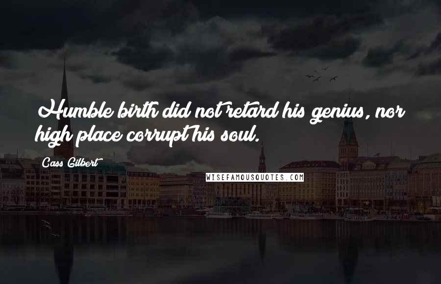 Cass Gilbert Quotes: Humble birth did not retard his genius, nor high place corrupt his soul.
