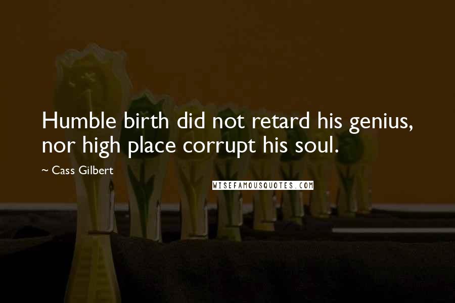 Cass Gilbert Quotes: Humble birth did not retard his genius, nor high place corrupt his soul.